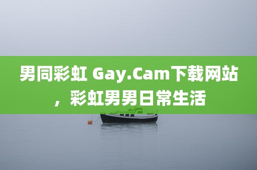 男同彩虹 Gay.Cam下载网站，彩虹男男日常生活
