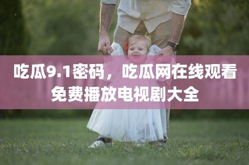 吃瓜9.1密码，吃瓜网在线观看免费播放电视剧大全