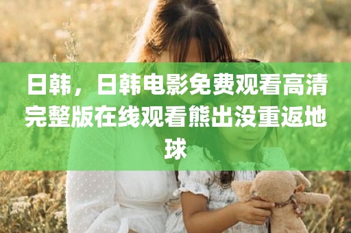 日韩，日韩电影免费观看高清完整版在线观看熊出没重返地球