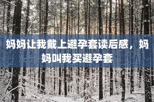 妈妈让我戴上避孕套读后感，妈妈叫我买避孕套