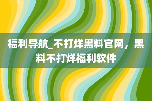 福利导航_不打烊黑料官网，黑料不打烊福利软件