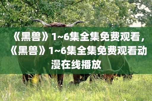 《黑兽》1~6集全集免费观看，《黑兽》1~6集全集免费观看动漫在线播放