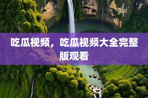 吃瓜视频，吃瓜视频大全完整版观看