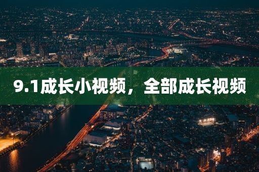 9.1成长小视频，全部成长视频
