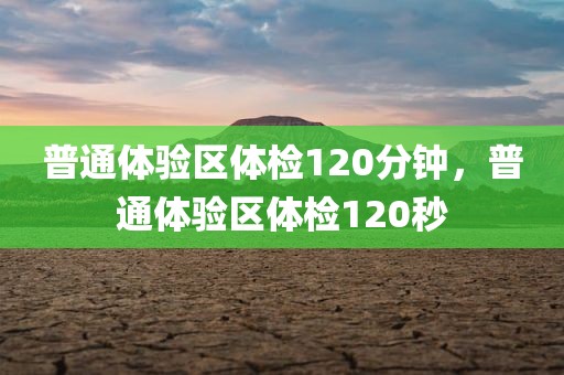 普通体验区体检120分钟，普通体验区体检120秒
