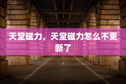 天堂磁力，天堂磁力怎么不更新了