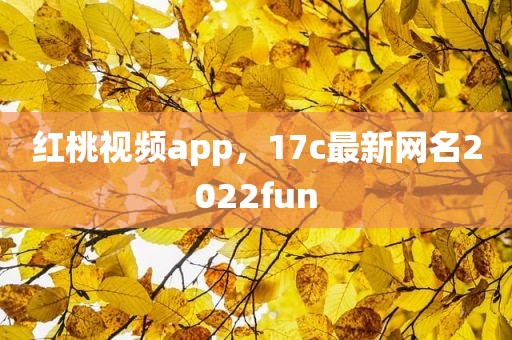 红桃视频app，17c最新网名2022fun