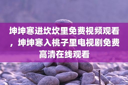 坤坤寒进坎坎里免费视频观看，坤坤寒入桃子里电视剧免费高清在线观看