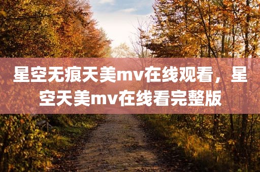 星空无痕天美mv在线观看，星空天美mv在线看完整版