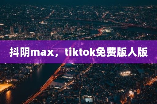 抖阴max，tiktok免费版人版