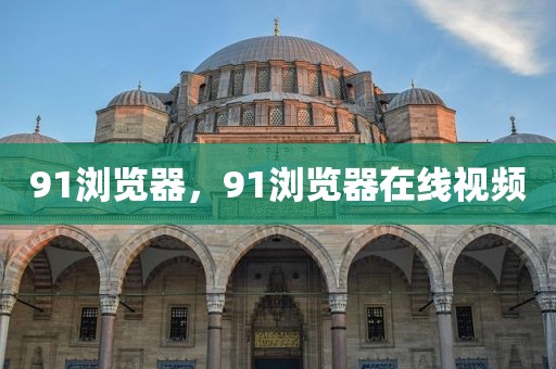 91浏览器，91浏览器在线视频