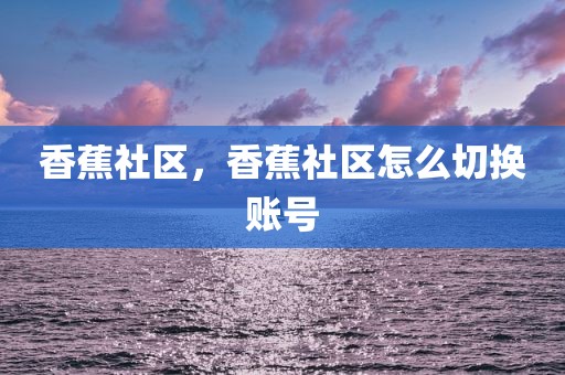 香蕉社区，香蕉社区怎么切换账号