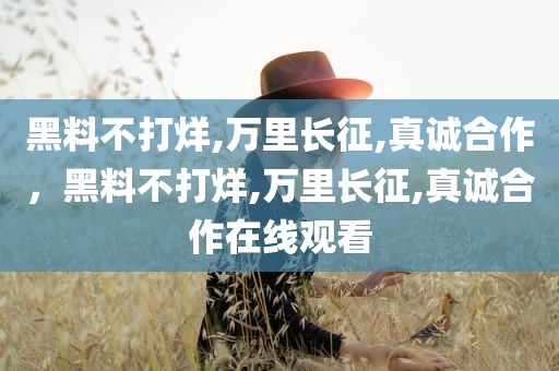 黑料不打烊,万里长征,真诚合作，黑料不打烊,万里长征,真诚合作在线观看
