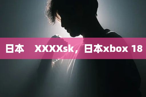 日本    XXXXsk，日本xbox 18