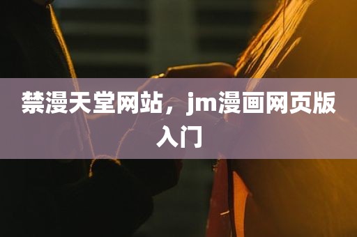 禁漫天堂网站，jm漫画网页版入门