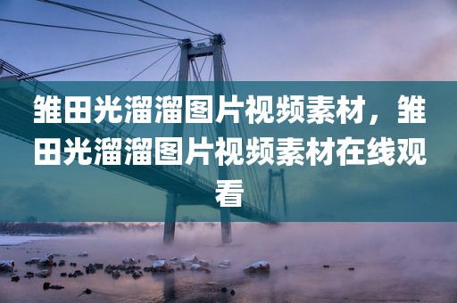 雏田光溜溜图片视频素材，雏田光溜溜图片视频素材在线观看