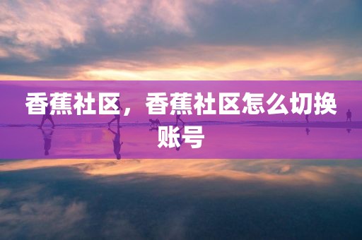 香蕉社区，香蕉社区怎么切换账号