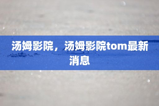 汤姆影院，汤姆影院tom最新消息