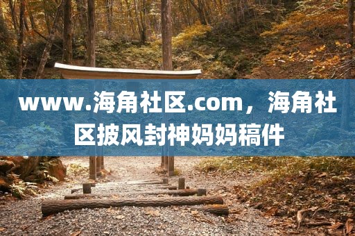 www.海角社区.com，海角社区披风封神妈妈稿件