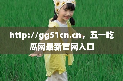 http://gg51cn.cn，五一吃瓜网最新官网入口