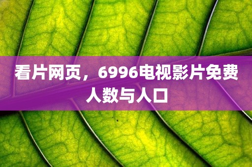 看片网页，6996电视影片免费人数与人口