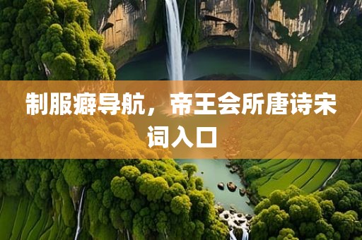 制服癖导航，帝王会所唐诗宋词入口