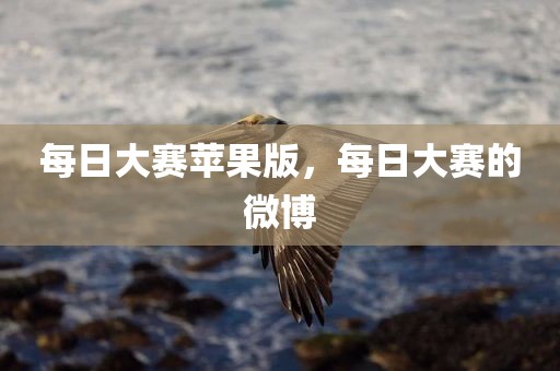 每日大赛苹果版，每日大赛的微博