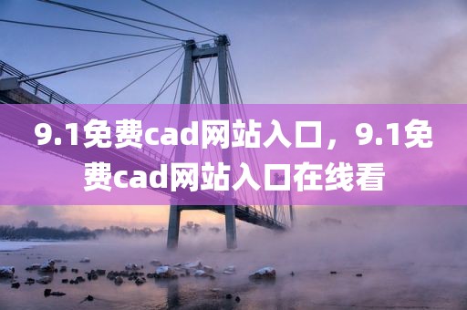9.1免费cad网站入口，9.1免费cad网站入口在线看