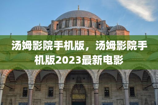 汤姆影院手机版，汤姆影院手机版2023最新电影