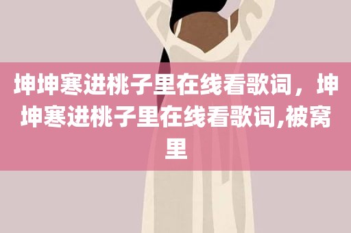 坤坤寒进桃子里在线看歌词，坤坤寒进桃子里在线看歌词,被窝里