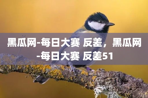 黑瓜网-每日大赛 反差，黑瓜网-每日大赛 反差51