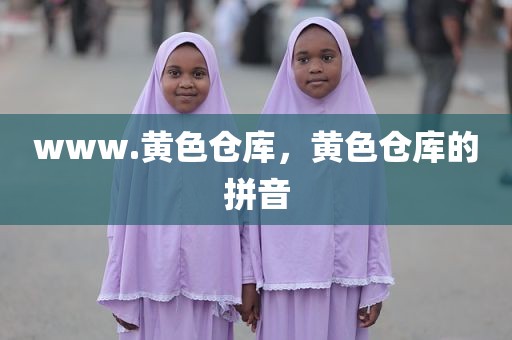 www.黄色仓库，黄色仓库的拼音