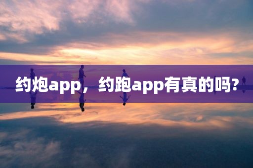 约炮app，约跑app有真的吗?