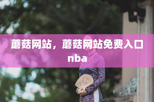 蘑菇网站，蘑菇网站免费入口nba