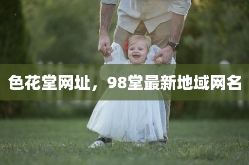 色花堂网址，98堂最新地域网名