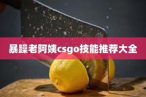 暴躁老阿姨csgo技能推荐大全