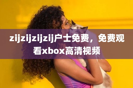zijzijzijzij户士免费，免费观看xbox高清视频
