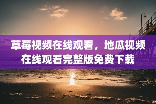 草莓视频在线观看，地瓜视频在线观看完整版免费下载
