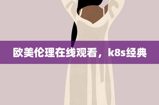 欧美伦理在线观看，k8s经典