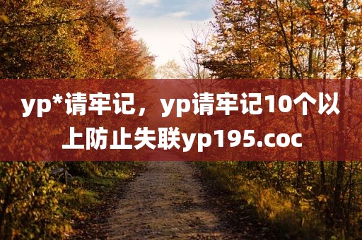 yp*请牢记，yp请牢记10个以上防止失联yp195.coc