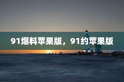 91爆料苹果版，91约苹果版