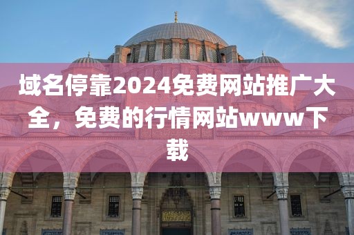 域名停靠2024免费网站推广大全，免费的行情网站www下载