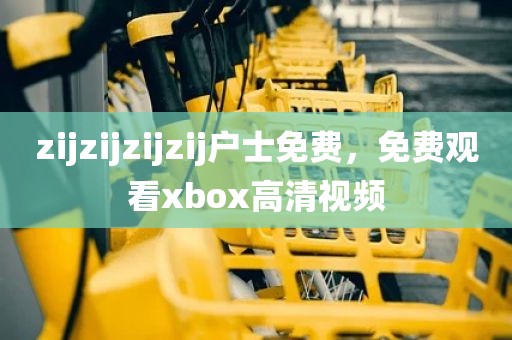 zijzijzijzij户士免费，免费观看xbox高清视频
