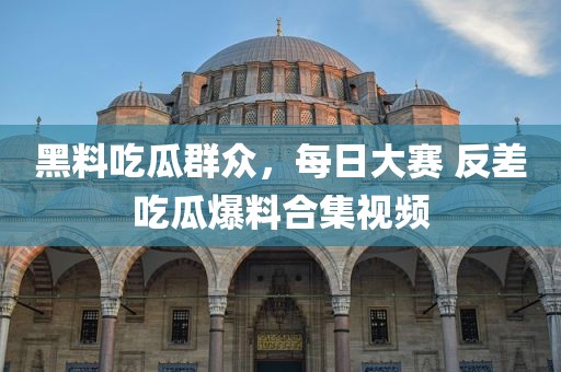 黑料吃瓜群众，每日大赛 反差吃瓜爆料合集视频