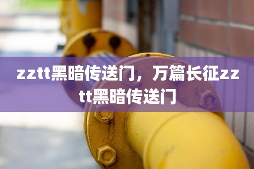 zztt黑暗传送门，万篇长征zztt黑暗传送门