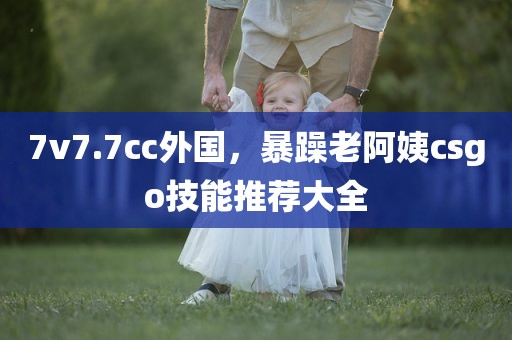 7v7.7cc外国，暴躁老阿姨csgo技能推荐大全