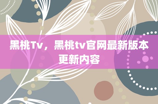 黑桃Tv，黑桃tv官网最新版本更新内容