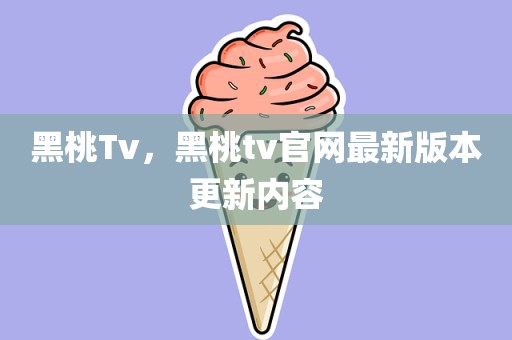 黑桃Tv，黑桃tv官网最新版本更新内容