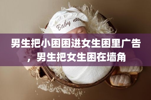男生把小困困进女生困里广告，男生把女生困在墙角