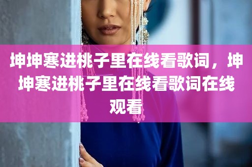坤坤寒进桃子里在线看歌词，坤坤寒进桃子里在线看歌词在线观看